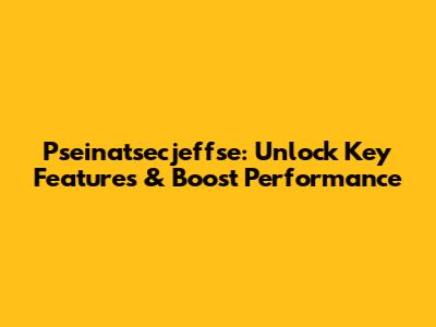 Pseinatsecjeffse: Unlock Key Features & Boost Performance
