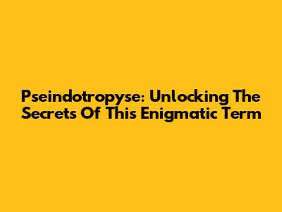 Pseindotropyse: Unlocking The Secrets Of This Enigmatic Term
