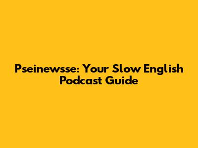 Pseinewsse: Your Slow English Podcast Guide