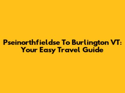 Pseinorthfieldse To Burlington VT: Your Easy Travel Guide