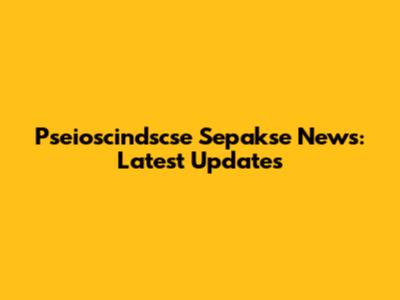 Pseioscindscse Sepakse News: Latest Updates
