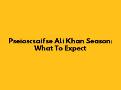 Pseioscsaifse Ali Khan Season: What To Expect