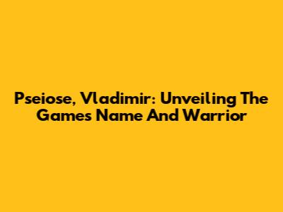 Pseiose, Vladimir: Unveiling The Game's Name And Warrior