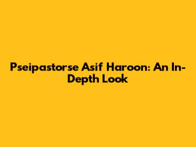 Pseipastorse Asif Haroon: An In-Depth Look