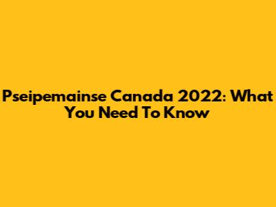 Pseipemainse Canada 2022: What You Need To Know