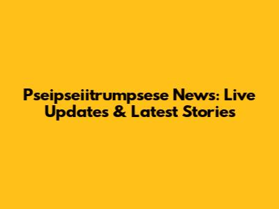 Pseipseiitrumpsese News: Live Updates & Latest Stories