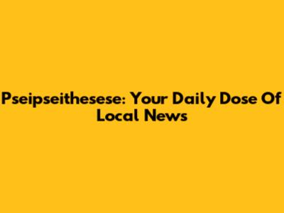 Pseipseithesese: Your Daily Dose Of Local News