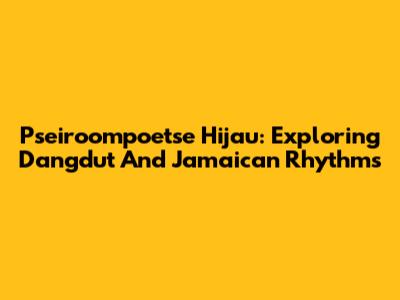 Pseiroompoetse Hijau: Exploring Dangdut And Jamaican Rhythms