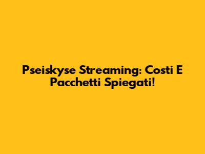 Pseiskyse Streaming: Costi E Pacchetti Spiegati!