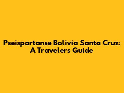 Pseispartanse Bolivia Santa Cruz: A Traveler's Guide