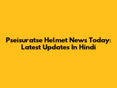 Pseisuratse Helmet News Today: Latest Updates In Hindi