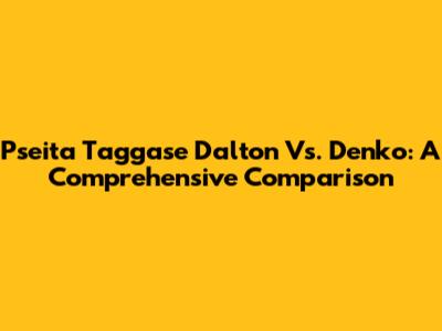Pseita Taggase Dalton Vs. Denko: A Comprehensive Comparison