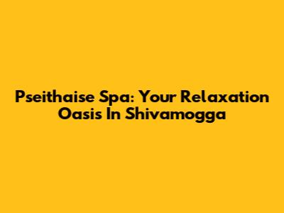 Pseithaise Spa: Your Relaxation Oasis In Shivamogga