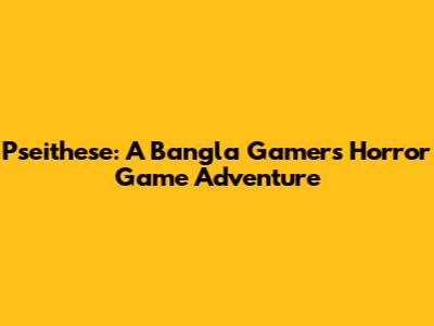 Pseithese: A Bangla Gamer's Horror Game Adventure
