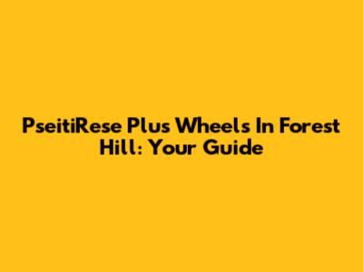 PseitiRese Plus Wheels In Forest Hill: Your Guide