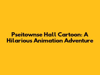 Pseitownse Hall Cartoon: A Hilarious Animation Adventure