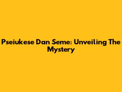Pseiukese Dan Seme: Unveiling The Mystery