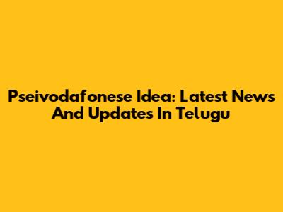 Pseivodafonese Idea: Latest News And Updates In Telugu