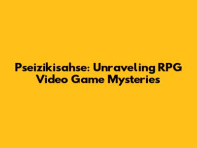 Pseizikisahse: Unraveling RPG Video Game Mysteries