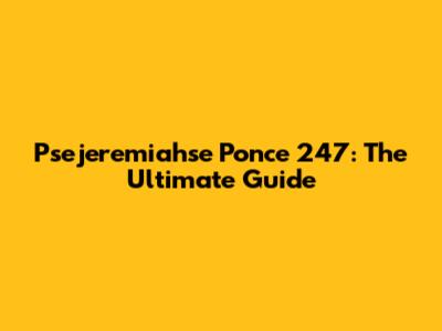 Psejeremiahse Ponce 247: The Ultimate Guide
