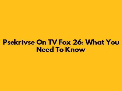 Psekrivse On TV Fox 26: What You Need To Know