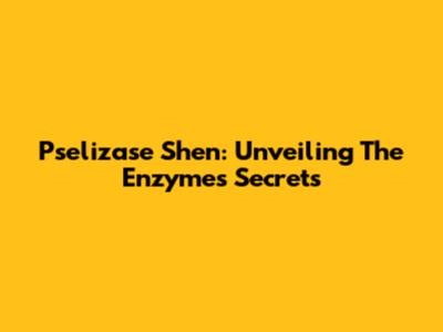 Pselizase Shen: Unveiling The Enzyme's Secrets