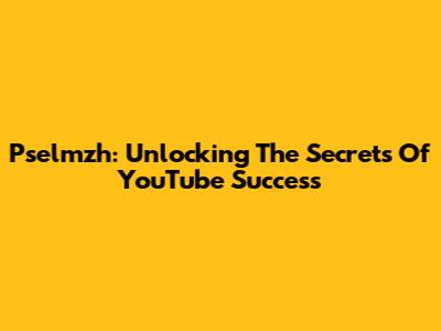 Pselmzh: Unlocking The Secrets Of YouTube Success