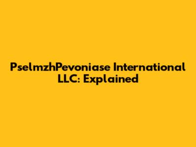 PselmzhPevoniase International LLC: Explained