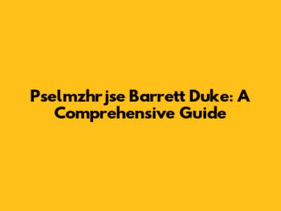 Pselmzhrjse Barrett Duke: A Comprehensive Guide