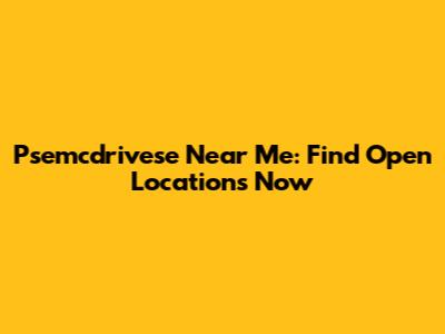 Psemcdrivese Near Me: Find Open Locations Now