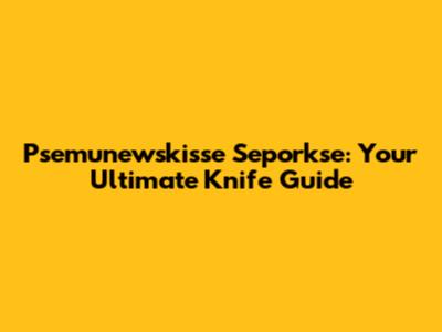 Psemunewskisse Seporkse: Your Ultimate Knife Guide