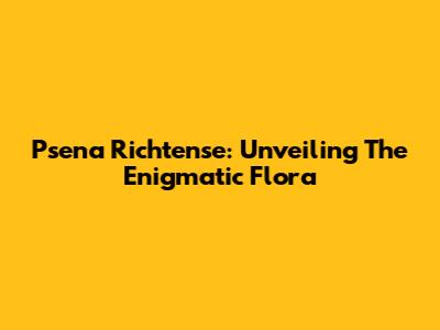Psena Richtense: Unveiling The Enigmatic Flora