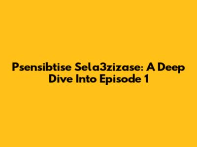 Psensibtise Sela3zizase: A Deep Dive Into Episode 1