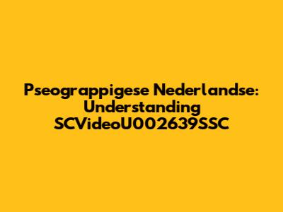 Pseograppigese Nederlandse: Understanding SCVideoU002639SSC