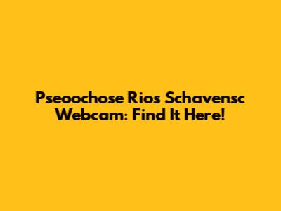 Pseoochose Rios Schavensc Webcam: Find It Here!