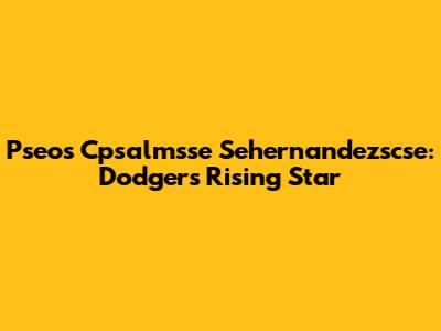 Pseos Cpsalmsse Sehernandezscse: Dodgers' Rising Star