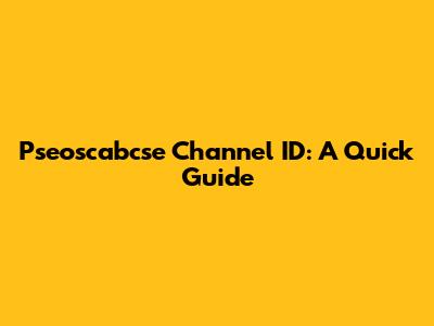 Pseoscabcse Channel ID: A Quick Guide