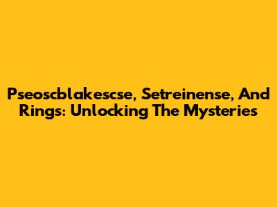 Pseoscblakescse, Setreinense, And Rings: Unlocking The Mysteries