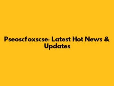 Pseoscfoxscse: Latest Hot News & Updates