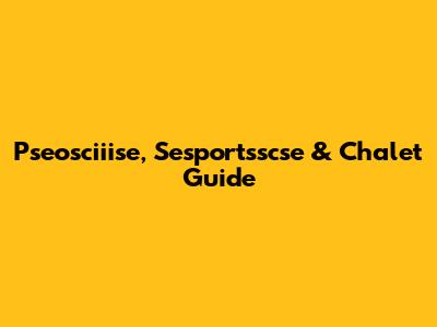 Pseosciiise, Sesportsscse & Chalet Guide