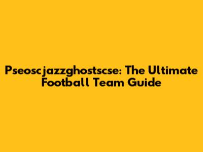Pseoscjazzghostscse: The Ultimate Football Team Guide