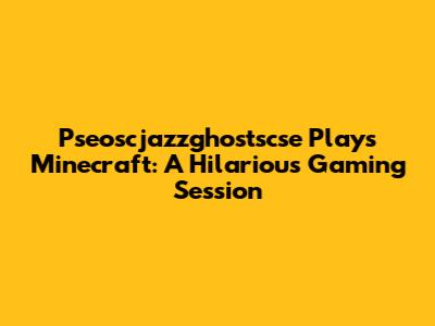 Pseoscjazzghostscse Plays Minecraft: A Hilarious Gaming Session