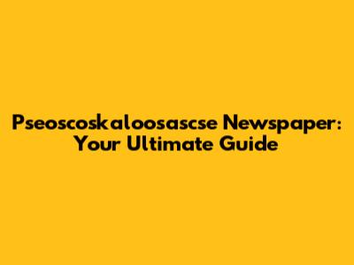 Pseoscoskaloosascse Newspaper: Your Ultimate Guide
