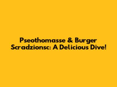 Pseothomasse & Burger Scradzionsc: A Delicious Dive!