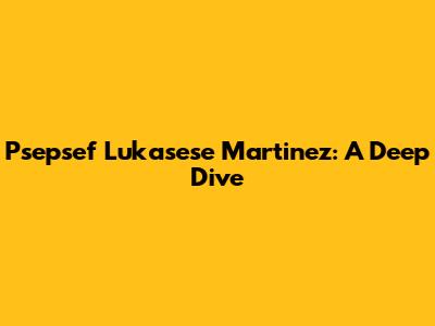 Psepsef Lukasese Martinez: A Deep Dive