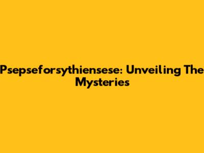 Psepseforsythiensese: Unveiling The Mysteries