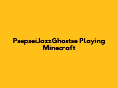 PsepseiJazzGhostse Playing Minecraft