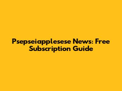 Psepseiapplesese News: Free Subscription Guide