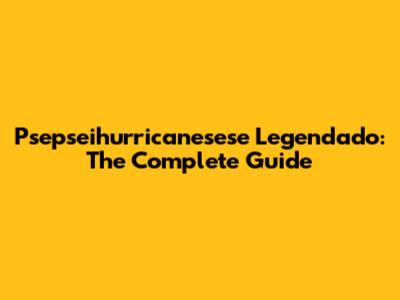 Psepseihurricanesese Legendado: The Complete Guide