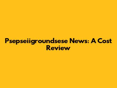 Psepseiigroundsese News: A Cost Review